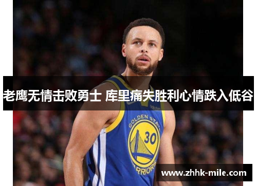 老鹰无情击败勇士 库里痛失胜利心情跌入低谷 老鹰无情击败勇士 库里痛失胜利心情跌入低谷