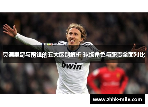 莫德里奇与前锋的五大区别解析 球场角色与职责全面对比
