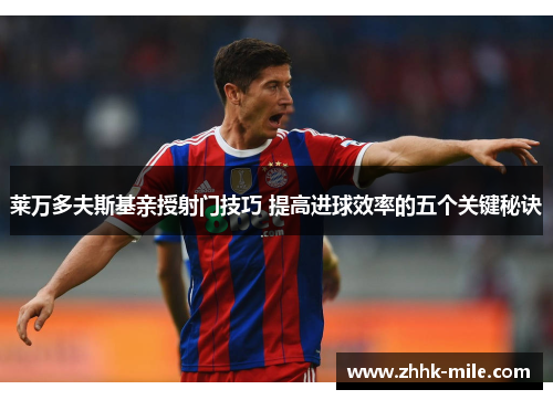 莱万多夫斯基亲授射门技巧 提高进球效率的五个关键秘诀 莱万多夫斯基亲授射门技巧 提高进球效率的五个关键秘诀