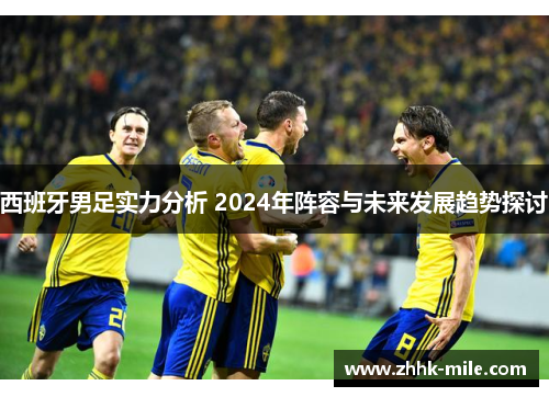 西班牙男足实力分析 2024年阵容与未来发展趋势探讨 西班牙男足实力分析 2024年阵容与未来发展趋势探讨