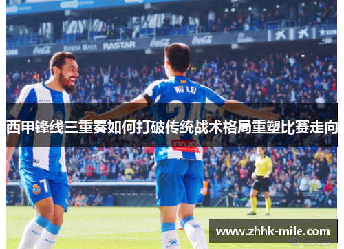 西甲锋线三重奏如何打破传统战术格局重塑比赛走向