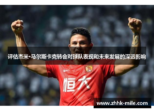 评估杰米·马尔斯卡克转会对球队表现和未来发展的深远影响 评估杰米·马尔斯卡克转会对球队表现和未来发展的深远影响