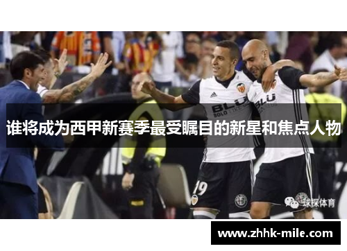 谁将成为西甲新赛季最受瞩目的新星和焦点人物 谁将成为西甲新赛季最受瞩目的新星和焦点人物