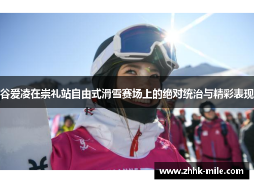 谷爱凌在崇礼站自由式滑雪赛场上的绝对统治与精彩表现 谷爱凌在崇礼站自由式滑雪赛场上的绝对统治与精彩表现