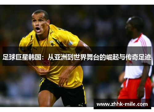 足球巨星韩国：从亚洲到世界舞台的崛起与传奇足迹