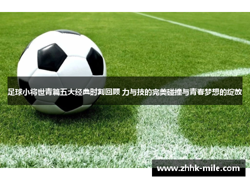 足球小将世青篇五大经典时刻回顾 力与技的完美碰撞与青春梦想的绽放 足球小将世青篇五大经典时刻回顾 力与技的完美碰撞与青春梦想的绽放