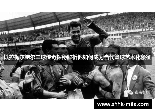 以拉梅尔鲍尔三球传奇探秘解析他如何成为当代篮球艺术化象征 以拉梅尔鲍尔三球传奇探秘解析他如何成为当代篮球艺术化象征