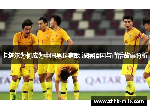 卡塔尔为何成为中国男足宿敌 深层原因与背后故事分析