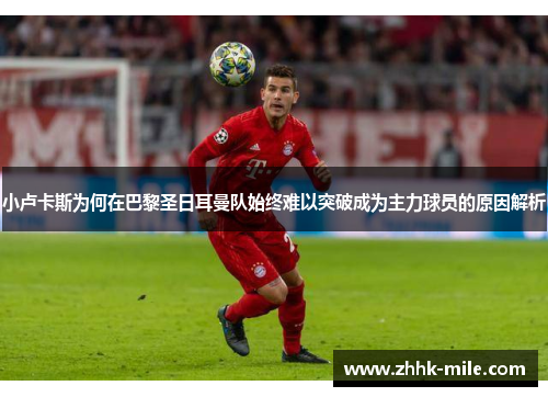 小卢卡斯为何在巴黎圣日耳曼队始终难以突破成为主力球员的原因解析 小卢卡斯为何在巴黎圣日耳曼队始终难以突破成为主力球员的原因解析