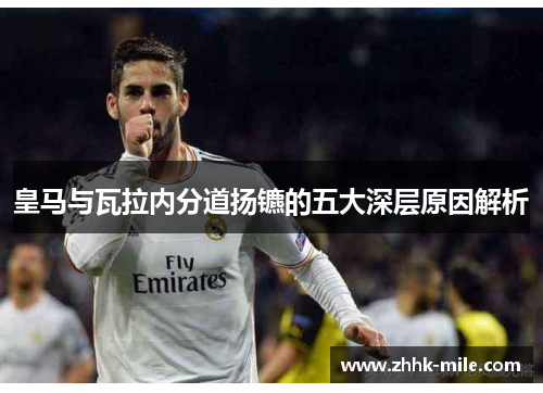 皇马与瓦拉内分道扬镳的五大深层原因解析 皇马与瓦拉内分道扬镳的五大深层原因解析