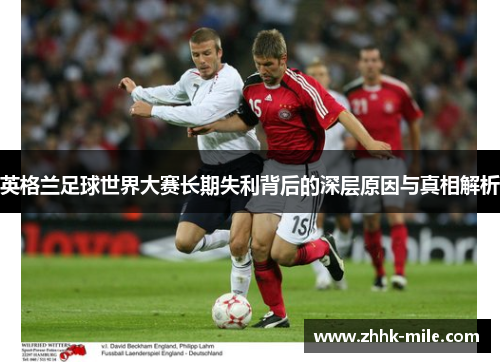 英格兰足球世界大赛长期失利背后的深层原因与真相解析