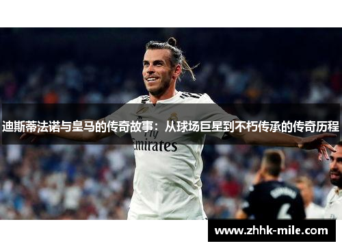 迪斯蒂法诺与皇马的传奇故事:从球场巨星到不朽传承的传奇历程 迪斯蒂法诺与皇马的传奇故事:从球场巨星到不朽传承的传奇历程