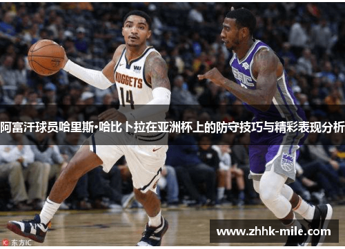 阿富汗球员哈里斯·哈比卜拉在亚洲杯上的防守技巧与精彩表现分析