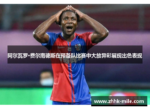 阿尔瓦罗·费尔南德斯在预备队比赛中大放异彩展现出色表现