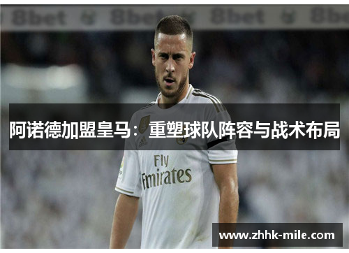 阿诺德加盟皇马:重塑球队阵容与战术布局 阿诺德加盟皇马:重塑球队阵容与战术布局