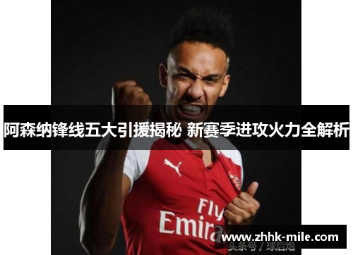 阿森纳锋线五大引援揭秘 新赛季进攻火力全解析 阿森纳锋线五大引援揭秘 新赛季进攻火力全解析