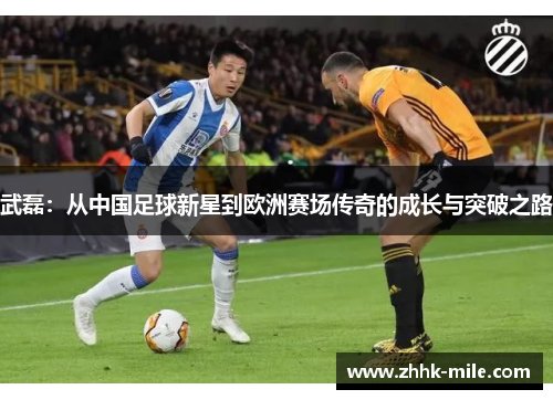 武磊:从中国足球新星到欧洲赛场传奇的成长与突破之路 武磊:从中国足球新星到欧洲赛场传奇的成长与突破之路