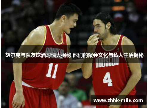 胡尔克与队友饮酒习惯大揭秘 他们的聚会文化与私人生活揭秘