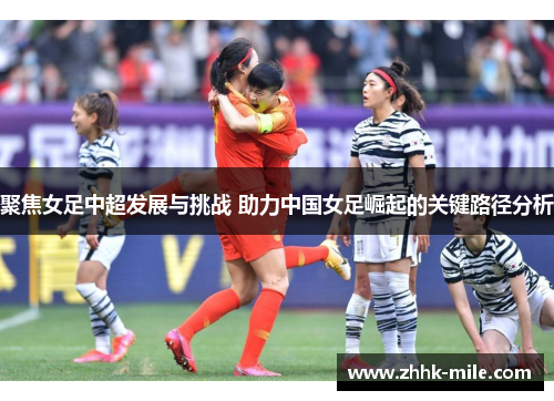 聚焦女足中超发展与挑战 助力中国女足崛起的关键路径分析