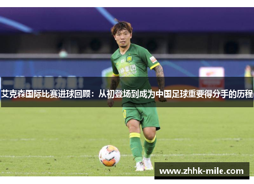艾克森国际比赛进球回顾：从初登场到成为中国足球重要得分手的历程