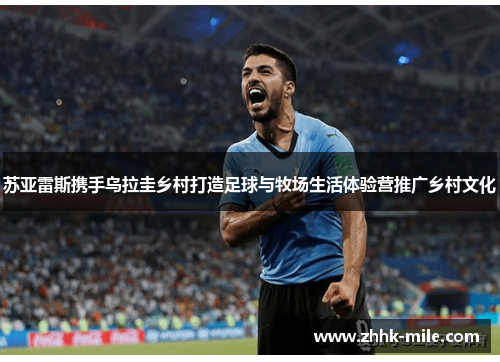 苏亚雷斯携手乌拉圭乡村打造足球与牧场生活体验营推广乡村文化