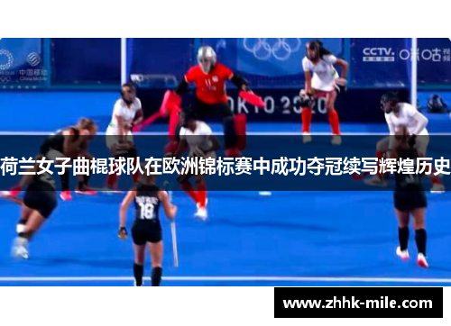 荷兰女子曲棍球队在欧洲锦标赛中成功夺冠续写辉煌历史