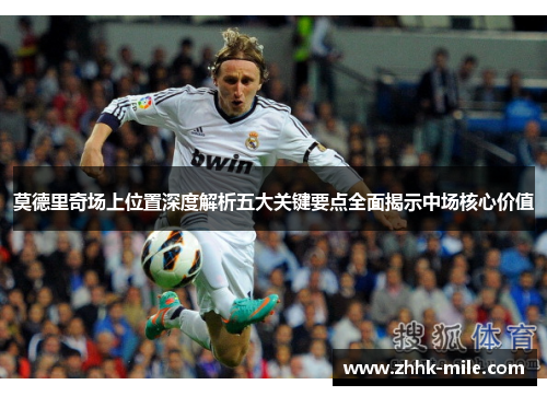 莫德里奇场上位置深度解析五大关键要点全面揭示中场核心价值