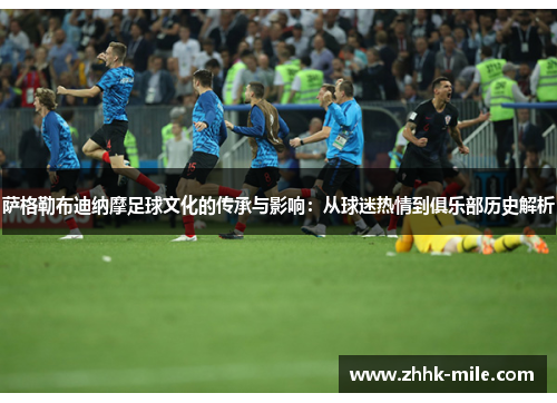 萨格勒布迪纳摩足球文化的传承与影响:从球迷热情到俱乐部历史解析 萨格勒布迪纳摩足球文化的传承与影响:从球迷热情到俱乐部历史解析