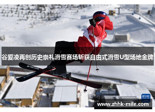 谷爱凌再创历史崇礼滑雪赛场斩获自由式滑雪U型场地金牌 谷爱凌再创历史崇礼滑雪赛场斩获自由式滑雪U型场地金牌