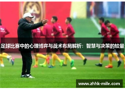 足球比赛中的心理博弈与战术布局解析：智慧与决策的较量