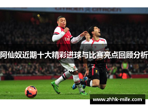 阿仙奴近期十大精彩进球与比赛亮点回顾分析