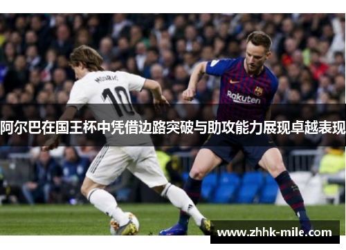 阿尔巴在国王杯中凭借边路突破与助攻能力展现卓越表现 阿尔巴在国王杯中凭借边路突破与助攻能力展现卓越表现