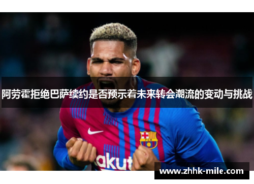 阿劳霍拒绝巴萨续约是否预示着未来转会潮流的变动与挑战