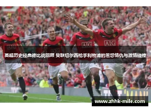 英超历史经典德比战回顾 曼联切尔西枪手利物浦的恩怨情仇与激情碰撞