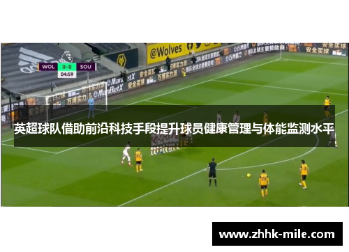 英超球队借助前沿科技手段提升球员健康管理与体能监测水平 英超球队借助前沿科技手段提升球员健康管理与体能监测水平