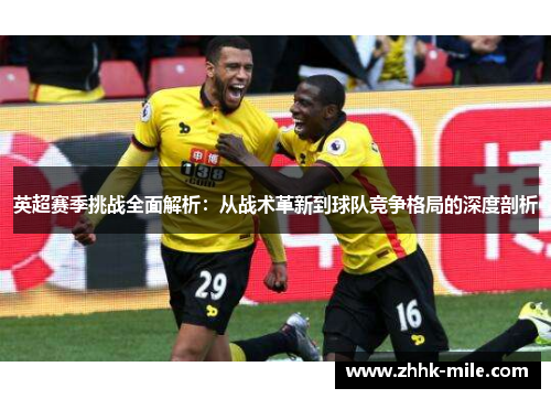 英超赛季挑战全面解析:从战术革新到球队竞争格局的深度剖析 英超赛季挑战全面解析:从战术革新到球队竞争格局的深度剖析