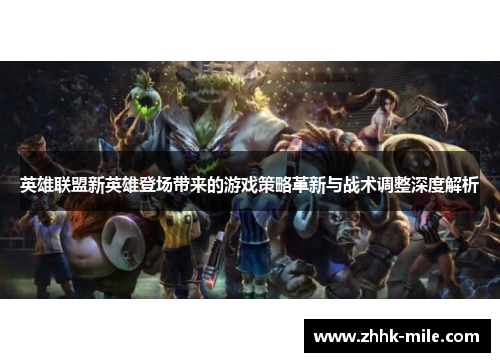 英雄联盟新英雄登场带来的游戏策略革新与战术调整深度解析 英雄联盟新英雄登场带来的游戏策略革新与战术调整深度解析