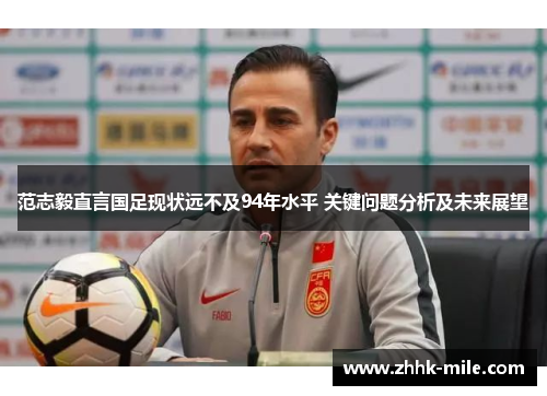 范志毅直言国足现状远不及94年水平 关键问题分析及未来展望 范志毅直言国足现状远不及94年水平 关键问题分析及未来展望