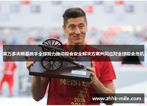 莱万多夫斯基携手全球努力推动粮食安全解决方案共同应对全球粮食危机 莱万多夫斯基携手全球努力推动粮食安全解决方案共同应对全球粮食危机