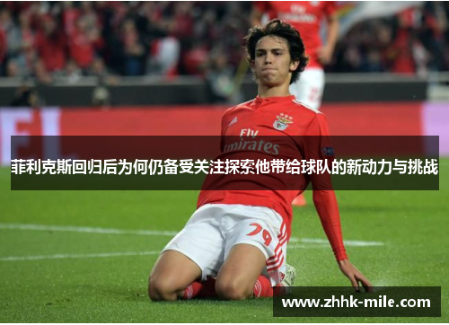 菲利克斯回归后为何仍备受关注探索他带给球队的新动力与挑战 菲利克斯回归后为何仍备受关注探索他带给球队的新动力与挑战