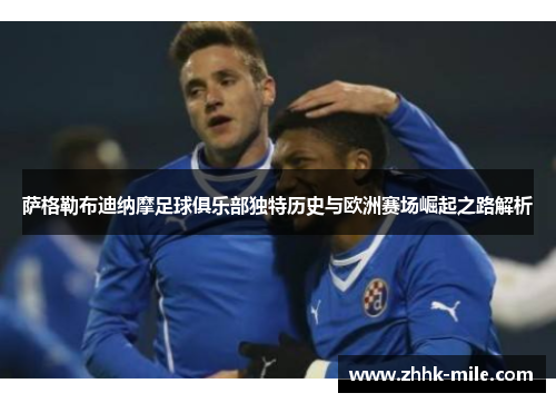 萨格勒布迪纳摩足球俱乐部独特历史与欧洲赛场崛起之路解析