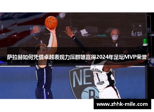 萨拉赫如何凭借卓越表现力压群雄赢得2024年足坛MVP荣誉 萨拉赫如何凭借卓越表现力压群雄赢得2024年足坛MVP荣誉