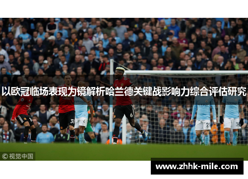以欧冠临场表现为镜解析哈兰德关键战影响力综合评估研究 以欧冠临场表现为镜解析哈兰德关键战影响力综合评估研究