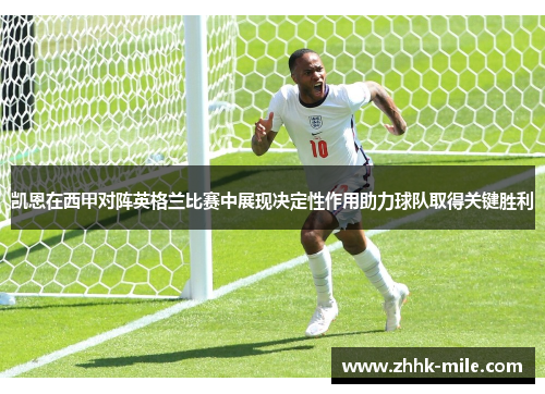 凯恩在西甲对阵英格兰比赛中展现决定性作用助力球队取得关键胜利