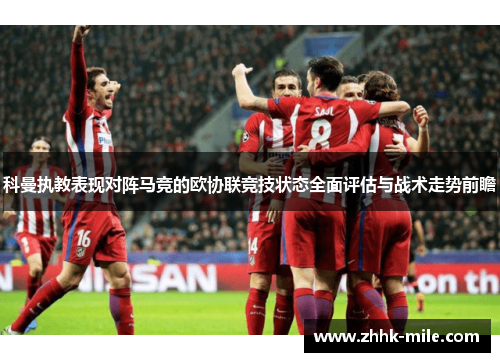 科曼执教表现对阵马竞的欧协联竞技状态全面评估与战术走势前瞻 科曼执教表现对阵马竞的欧协联竞技状态全面评估与战术走势前瞻