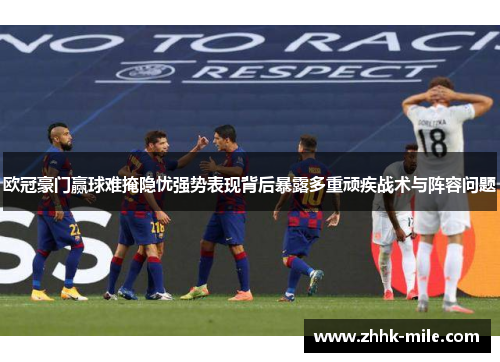 欧冠豪门赢球难掩隐忧强势表现背后暴露多重顽疾战术与阵容问题
