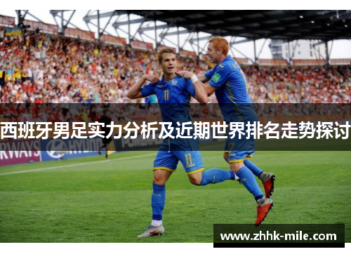 西班牙男足实力分析及近期世界排名走势探讨