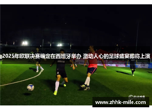 2025年欧联决赛确定在西班牙举办 激动人心的足球盛宴即将上演