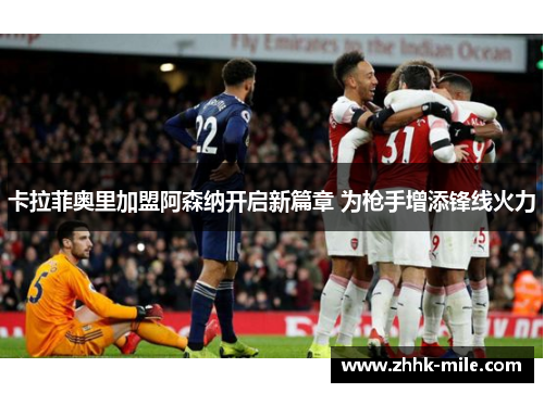 卡拉菲奥里加盟阿森纳开启新篇章 为枪手增添锋线火力