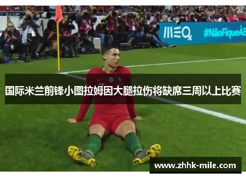 国际米兰前锋小图拉姆因大腿拉伤将缺席三周以上比赛